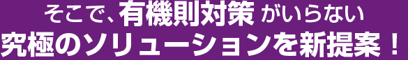 そこで、有機則対策がいらない究極のソリューションを新提案！