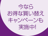 今ならお得な買い替えキャンペーンも実施中！