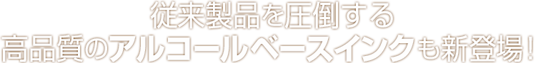 従来製品を圧倒する高品質のアルコールベースインクも新登場！