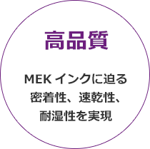 高品質,MEKインクに迫る密着性、速乾性、耐湿性を実現