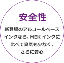 安全性,新登場のアルコールベースインクなら、MEKインクに比べて臭気も少なく、さらに安心