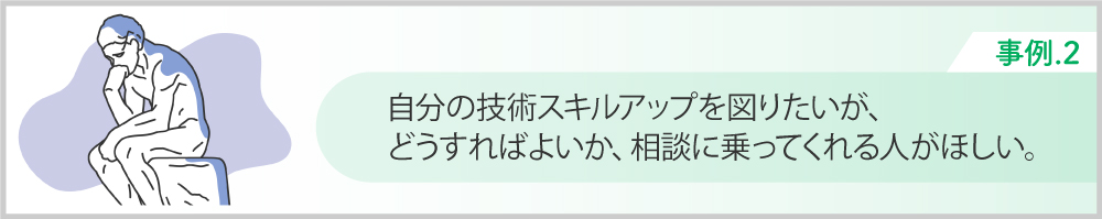 Case２技術スキルアップを図りたい。どうすれば良いか、相談に乗ってくれる人がほしい。