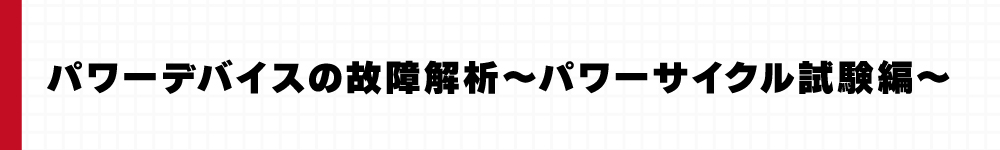 パワーデバイスの故障解析～パワーサイクル試験編～