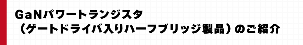 GaNパワートランジスタ（ゲートドライバ入りハーフブリッジ製品）のご紹介