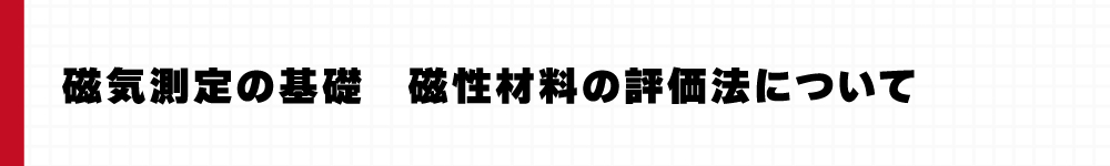 磁気測定の基礎　磁性材料の評価法について