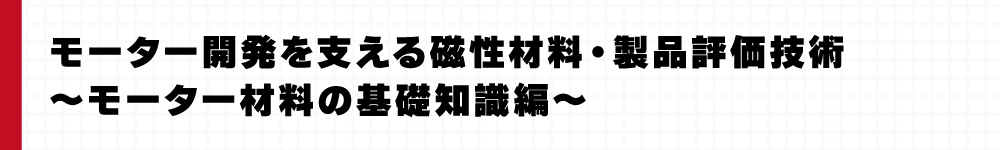 モーター開発を支える磁性材料・製品評価技術～モーター材料の基礎知識編～