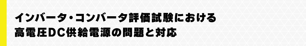 インバータ・コンバータ評価試験における高電圧DC供給電源の問題と対応