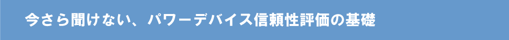 今さら聞けない、パワーデバイス信頼性評価の基礎