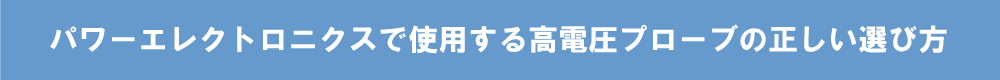 パワーエレクトロニクスで使用する高電圧プローブの正しい選び方