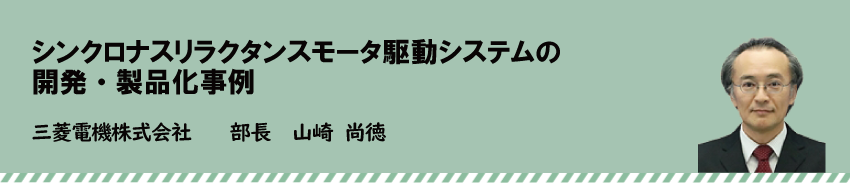 シンクロナスリラクタンスモータ駆動システムの開発・製品化事例　三菱電機株式会社　山崎 尚徳
