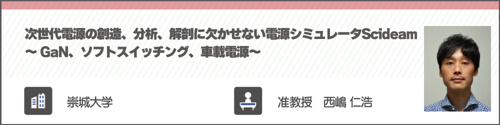 次世代電源の創造、分析、解剖に欠かせない電源シミュレータScideam～GaN、ソフトスイッチング、車載電源～　崇城大学　西嶋 仁浩