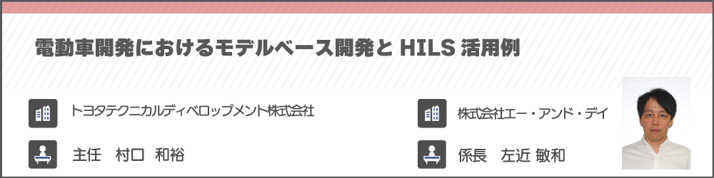 電動車開発におけるモデルベース開発とHILS活用例　株式会社エー・アンド・デイ　左近 敏和　トヨタテクニカルディベロップメント株式会社　村口 和裕