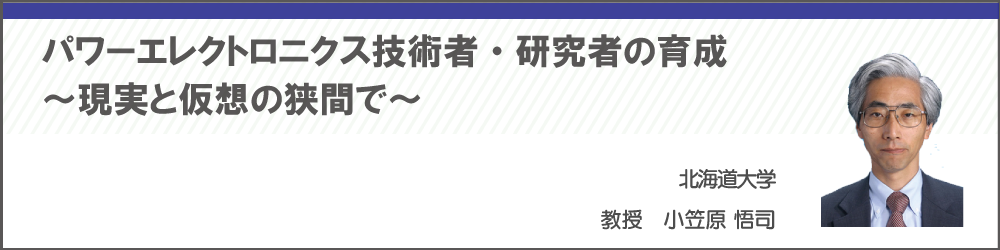 パワーエレクトロニクス技術者・研究者の育成～現実と仮想の狭間で～　北海道大学　小笠原 悟司